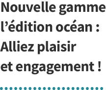 Nouvelle gamme l’édition océan :  Alliez plaisir et engagement ! 